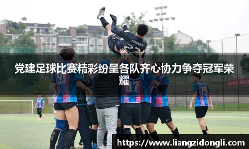 党建足球比赛精彩纷呈各队齐心协力争夺冠军荣耀