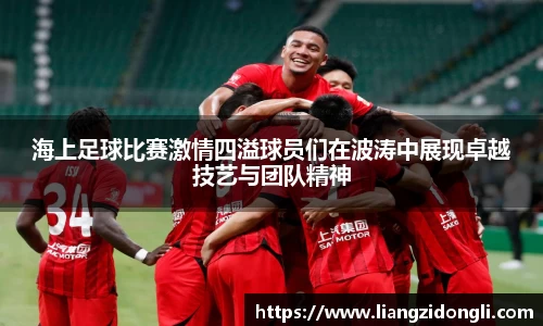 海上足球比赛激情四溢球员们在波涛中展现卓越技艺与团队精神