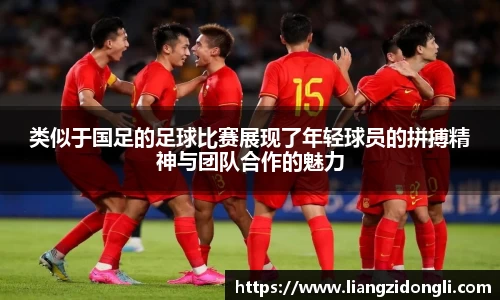类似于国足的足球比赛展现了年轻球员的拼搏精神与团队合作的魅力
