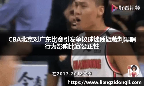 CBA北京对广东比赛引发争议球迷质疑裁判黑哨行为影响比赛公正性