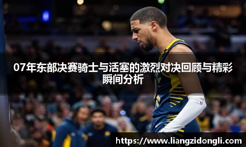 07年东部决赛骑士与活塞的激烈对决回顾与精彩瞬间分析