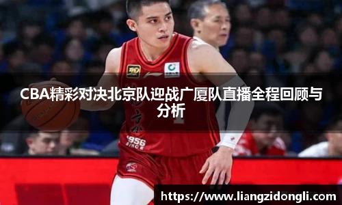 CBA精彩对决北京队迎战广厦队直播全程回顾与分析