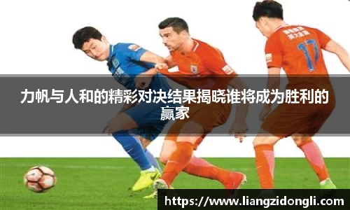 力帆与人和的精彩对决结果揭晓谁将成为胜利的赢家