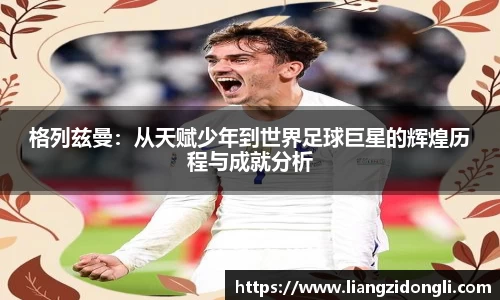 格列兹曼：从天赋少年到世界足球巨星的辉煌历程与成就分析